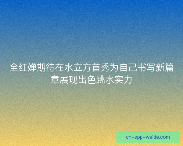 全红婵期待在水立方首秀为自己书写新篇章展现出色跳水实力 全红婵期待在水立方首秀为自己书写新篇章展现出色跳水实力