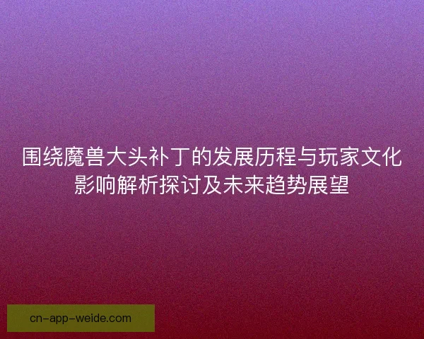 围绕魔兽大头补丁的发展历程与玩家文化影响解析探讨及未来趋势展望 围绕魔兽大头补丁的发展历程与玩家文化影响解析探讨及未来趋势展望