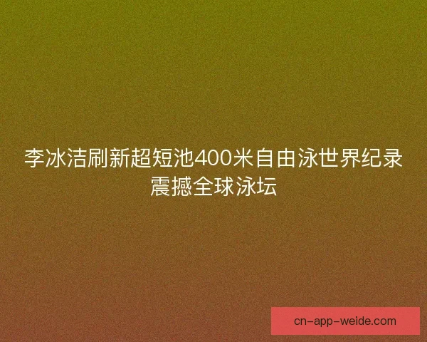 李冰洁刷新超短池400米自由泳世界纪录震撼全球泳坛