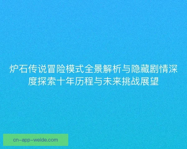 炉石传说冒险模式全景解析与隐藏剧情深度探索十年历程与未来挑战展望 炉石传说冒险模式全景解析与隐藏剧情深度探索十年历程与未来挑战展望