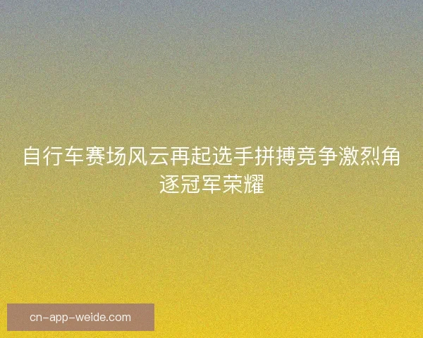 自行车赛场风云再起选手拼搏竞争激烈角逐冠军荣耀