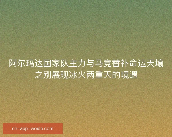 阿尔玛达国家队主力与马竞替补命运天壤之别展现冰火两重天的境遇