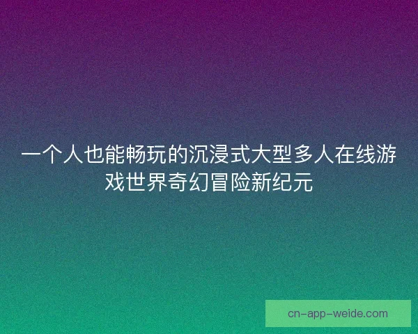 一个人也能畅玩的沉浸式大型多人在线游戏世界奇幻冒险新纪元