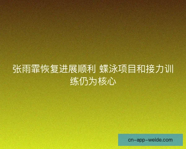 张雨霏恢复进展顺利 蝶泳项目和接力训练仍为核心