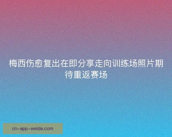 梅西伤愈复出在即分享走向训练场照片期待重返赛场