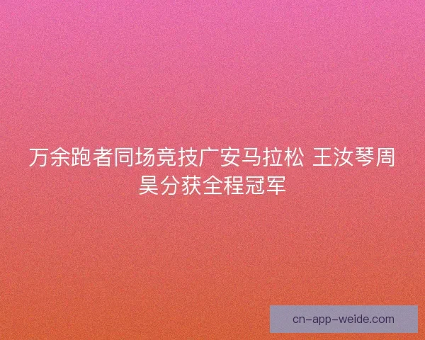 万余跑者同场竞技广安马拉松 王汝琴周昊分获全程冠军