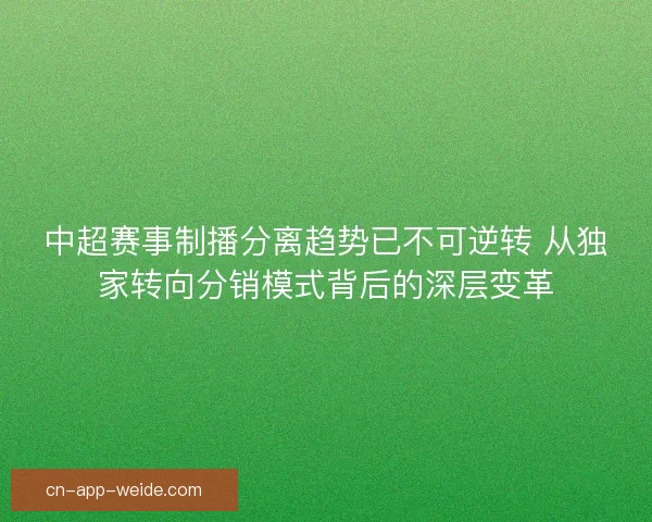 中超赛事制播分离趋势已不可逆转 从独家转向分销模式背后的深层变革