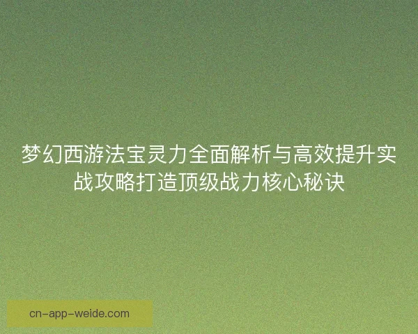 梦幻西游法宝灵力全面解析与高效提升实战攻略打造顶级战力核心秘诀