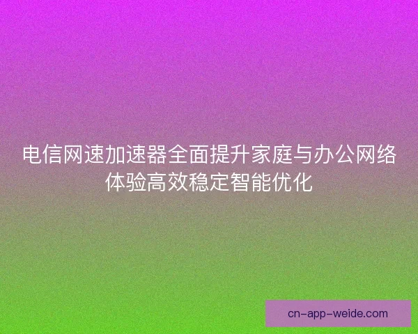 电信网速加速器全面提升家庭与办公网络体验高效稳定智能优化