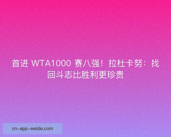 首进 WTA1000 赛八强！拉杜卡努：找回斗志比胜利更珍贵