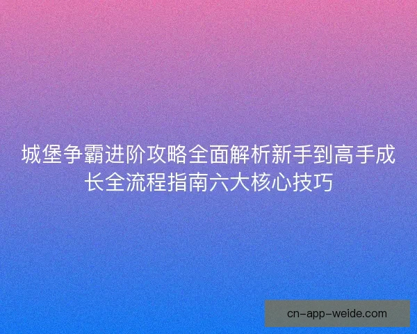 城堡争霸进阶攻略全面解析新手到高手成长全流程指南六大核心技巧