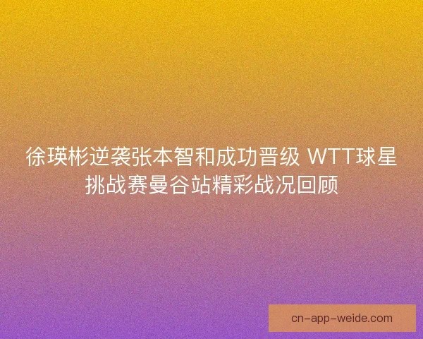 徐瑛彬逆袭张本智和成功晋级 WTT球星挑战赛曼谷站精彩战况回顾