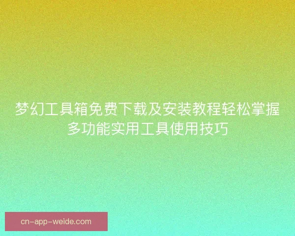 梦幻工具箱免费下载及安装教程轻松掌握多功能实用工具使用技巧