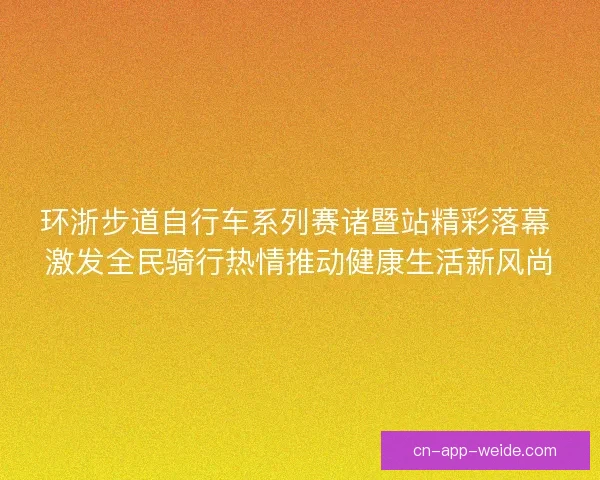 环浙步道自行车系列赛诸暨站精彩落幕 激发全民骑行热情推动健康生活新风尚