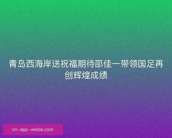 青岛西海岸送祝福期待邵佳一带领国足再创辉煌成绩