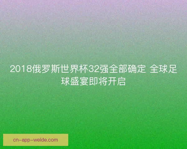 2018俄罗斯世界杯32强全部确定 全球足球盛宴即将开启 2018俄罗斯世界杯32强全部确定 全球足球盛宴即将开启