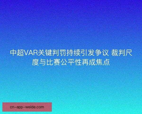 中超VAR关键判罚持续引发争议 裁判尺度与比赛公平性再成焦点