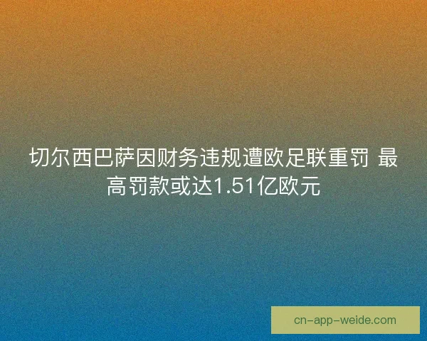 切尔西巴萨因财务违规遭欧足联重罚 最高罚款或达1.51亿欧元 切尔西巴萨因财务违规遭欧足联重罚 最高罚款或达1.51亿欧元