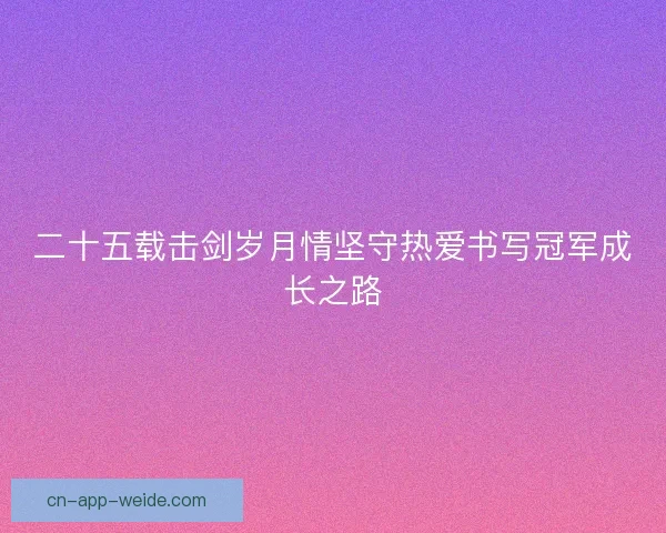 二十五载击剑岁月情坚守热爱书写冠军成长之路